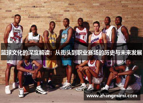 篮球文化的深度解读:从街头到职业赛场的历史与未来发展 篮球文化的深度解读:从街头到职业赛场的历史与未来发展