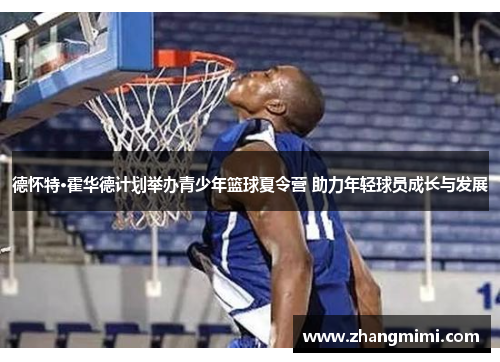 德怀特·霍华德计划举办青少年篮球夏令营 助力年轻球员成长与发展