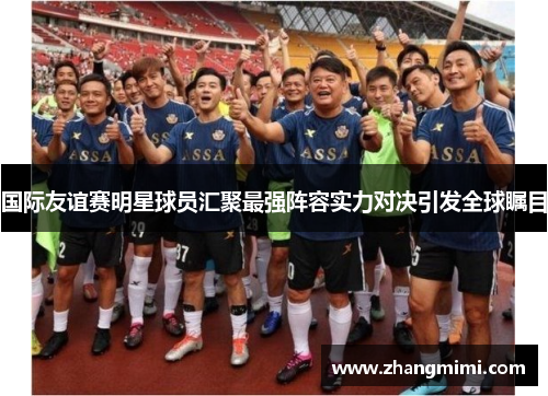 国际友谊赛明星球员汇聚最强阵容实力对决引发全球瞩目