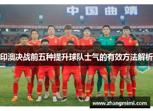 印澳决战前五种提升球队士气的有效方法解析