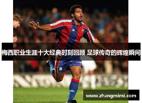 梅西职业生涯十大经典时刻回顾 足球传奇的辉煌瞬间