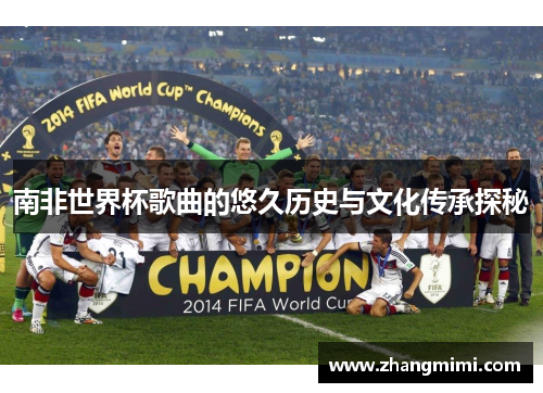 南非世界杯歌曲的悠久历史与文化传承探秘 南非世界杯歌曲的悠久历史与文化传承探秘