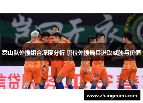 泰山队外援组合深度分析 哪位外援最具进攻威胁与价值 泰山队外援组合深度分析 哪位外援最具进攻威胁与价值