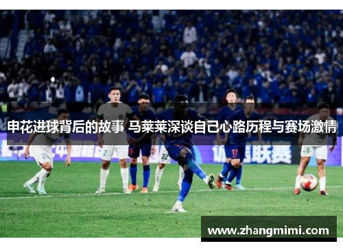 申花进球背后的故事 马莱莱深谈自己心路历程与赛场激情 申花进球背后的故事 马莱莱深谈自己心路历程与赛场激情