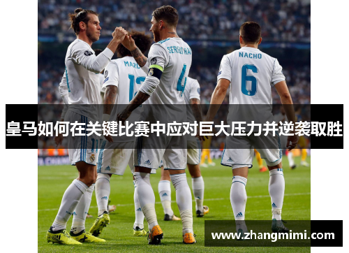 皇马如何在关键比赛中应对巨大压力并逆袭取胜 皇马如何在关键比赛中应对巨大压力并逆袭取胜