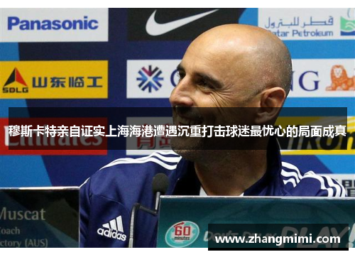 穆斯卡特亲自证实上海海港遭遇沉重打击球迷最忧心的局面成真 穆斯卡特亲自证实上海海港遭遇沉重打击球迷最忧心的局面成真