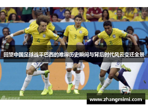 回望中国足球战平巴西的难得历史瞬间与背后时代风云变迁全景 回望中国足球战平巴西的难得历史瞬间与背后时代风云变迁全景