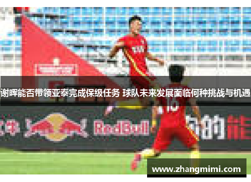 谢晖能否带领亚泰完成保级任务 球队未来发展面临何种挑战与机遇 谢晖能否带领亚泰完成保级任务 球队未来发展面临何种挑战与机遇