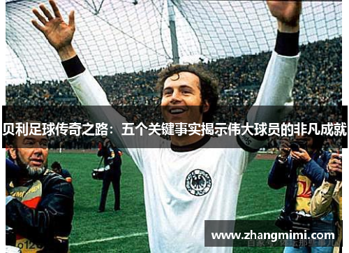 贝利足球传奇之路:五个关键事实揭示伟大球员的非凡成就 贝利足球传奇之路:五个关键事实揭示伟大球员的非凡成就