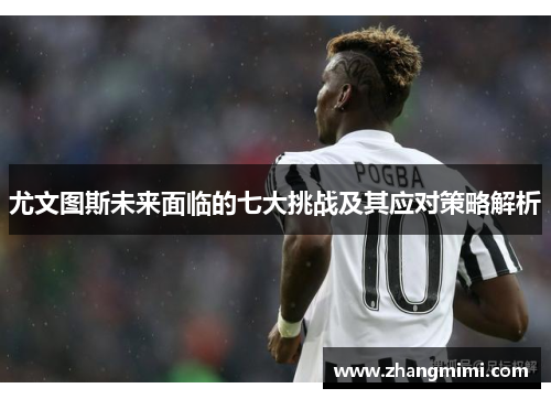 尤文图斯未来面临的七大挑战及其应对策略解析