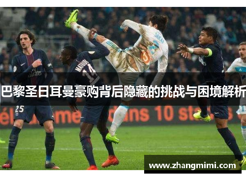 巴黎圣日耳曼豪购背后隐藏的挑战与困境解析