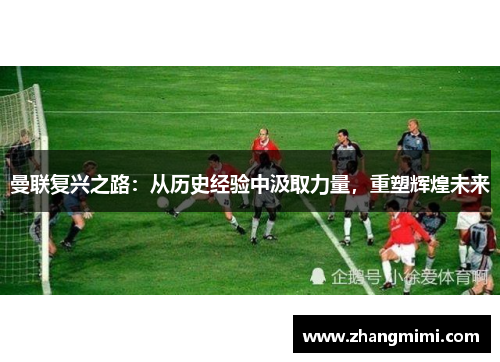 曼联复兴之路:从历史经验中汲取力量,重塑辉煌未来 曼联复兴之路:从历史经验中汲取力量,重塑辉煌未来