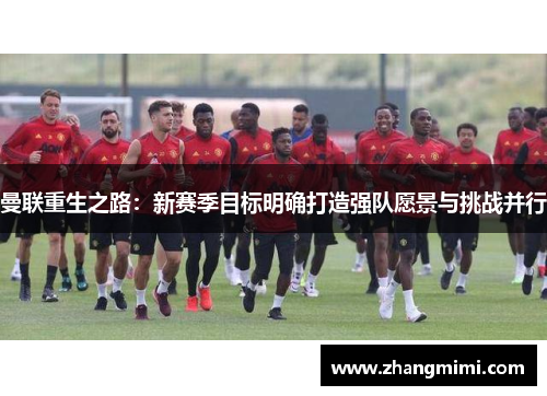 曼联重生之路:新赛季目标明确打造强队愿景与挑战并行 曼联重生之路:新赛季目标明确打造强队愿景与挑战并行