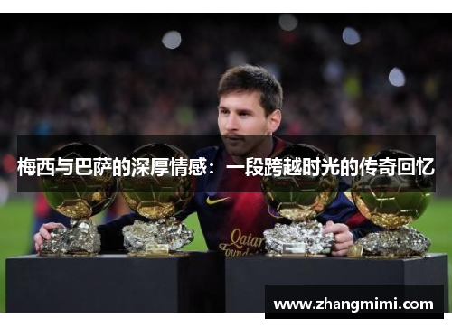 梅西与巴萨的深厚情感：一段跨越时光的传奇回忆