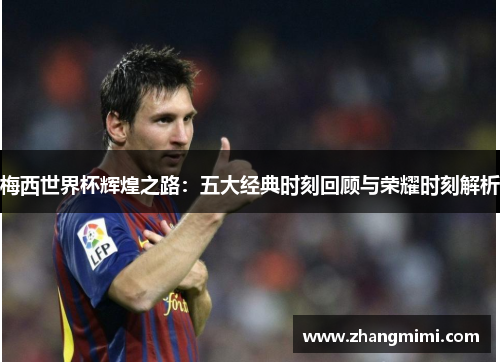 梅西世界杯辉煌之路：五大经典时刻回顾与荣耀时刻解析