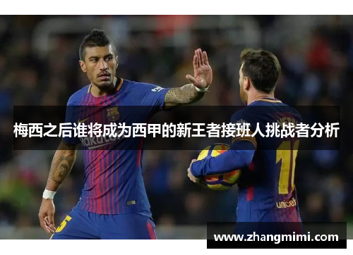 梅西之后谁将成为西甲的新王者接班人挑战者分析